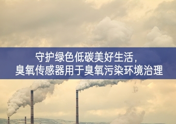 守護(hù)綠色低碳美好生活，臭氧傳感器用于臭氧污染環(huán)境治理