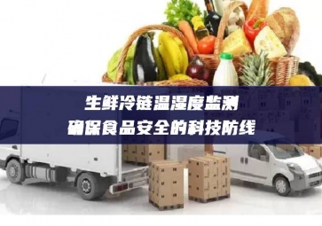 生鮮冷鏈溫濕度監(jiān)測：確保食品安全的科技防線